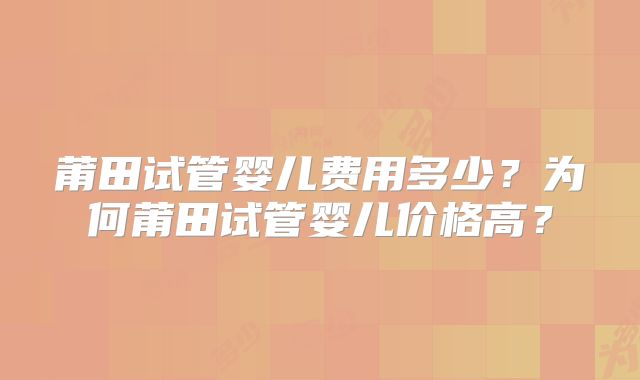 莆田试管婴儿费用多少？为何莆田试管婴儿价格高？