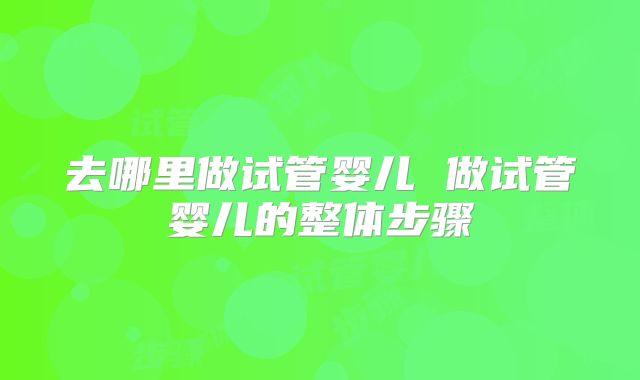 去哪里做试管婴儿 做试管婴儿的整体步骤