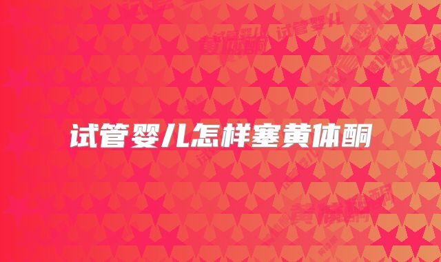 试管婴儿怎样塞黄体酮