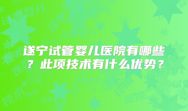 遂宁试管婴儿医院有哪些？此项技术有什么优势？
