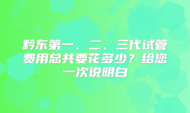 黔东第一、二、三代试管费用总共要花多少？给您一次说明白