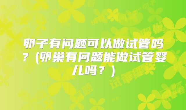 卵子有问题可以做试管吗？(卵巢有问题能做试管婴儿吗？)