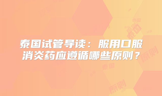 泰国试管导读：服用口服消炎药应遵循哪些原则？