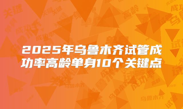 2025年乌鲁木齐试管成功率高龄单身10个关键点