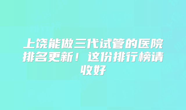 上饶能做三代试管的医院排名更新！这份排行榜请收好