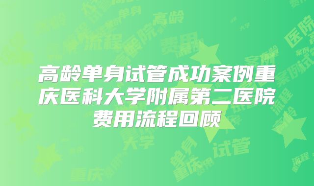 高龄单身试管成功案例重庆医科大学附属第二医院费用流程回顾