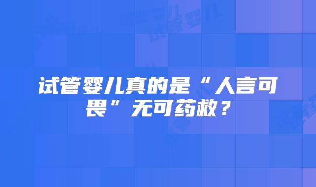 试管婴儿真的是“人言可畏”无可药救？