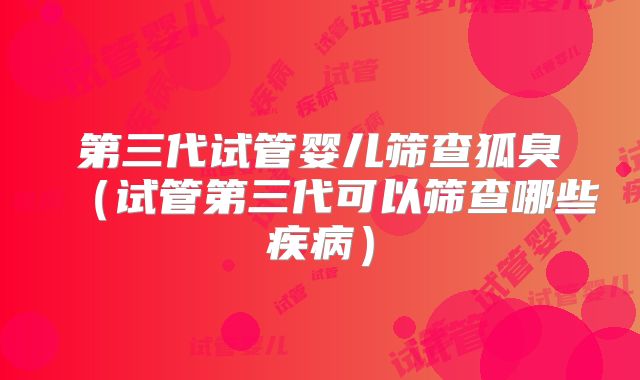第三代试管婴儿筛查狐臭（试管第三代可以筛查哪些疾病）
