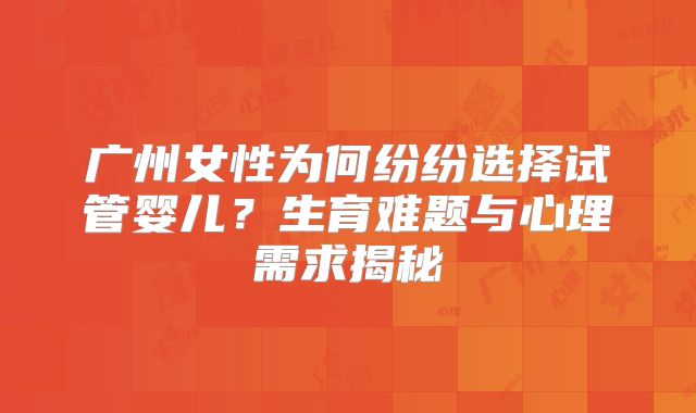 广州女性为何纷纷选择试管婴儿？生育难题与心理需求揭秘