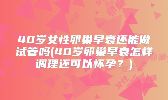 40岁女性卵巢早衰还能做试管吗(40岁卵巢早衰怎样调理还可以怀孕？)