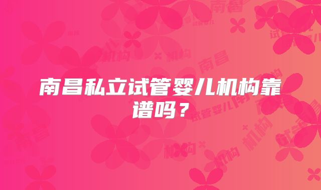 南昌私立试管婴儿机构靠谱吗？