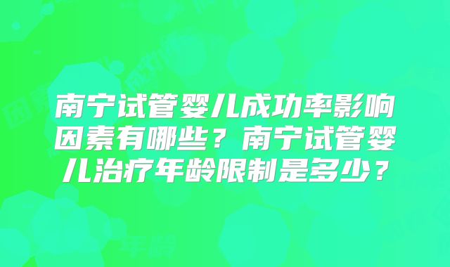 南宁试管婴儿成功率影响因素有哪些？南宁试管婴儿治疗年龄限制是多少？