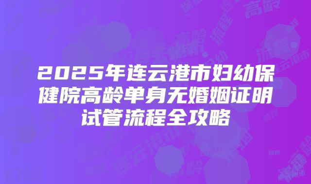 2025年连云港市妇幼保健院高龄单身无婚姻证明试管流程全攻略