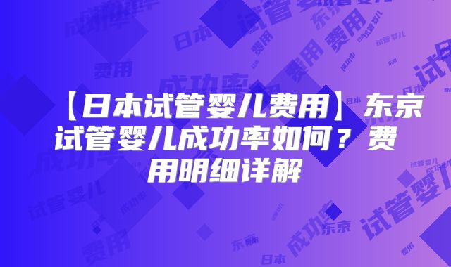 【日本试管婴儿费用】东京试管婴儿成功率如何？费用明细详解