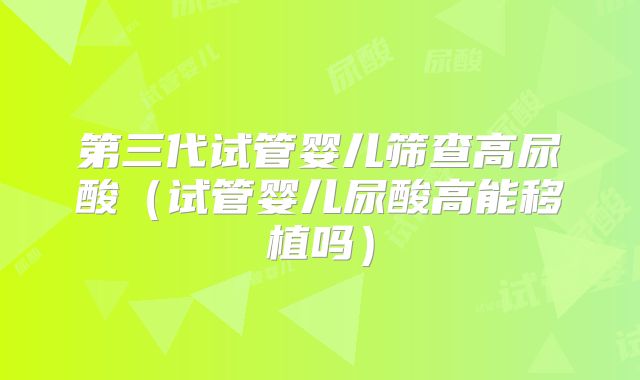第三代试管婴儿筛查高尿酸（试管婴儿尿酸高能移植吗）