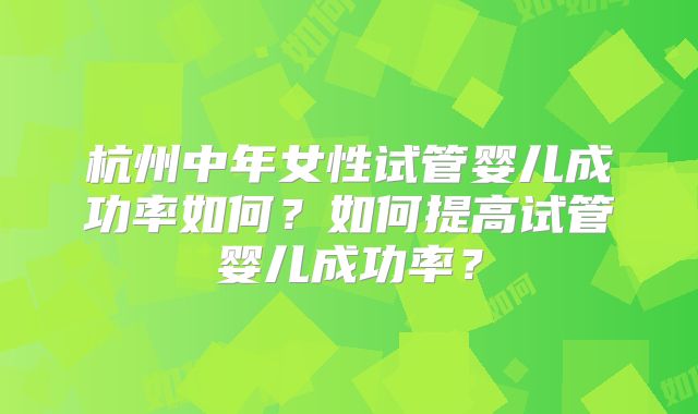 杭州中年女性试管婴儿成功率如何？如何提高试管婴儿成功率？