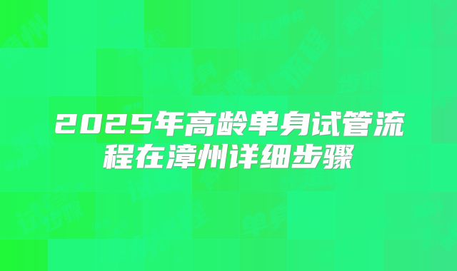 2025年高龄单身试管流程在漳州详细步骤
