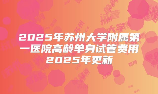 2025年苏州大学附属第一医院高龄单身试管费用2025年更新