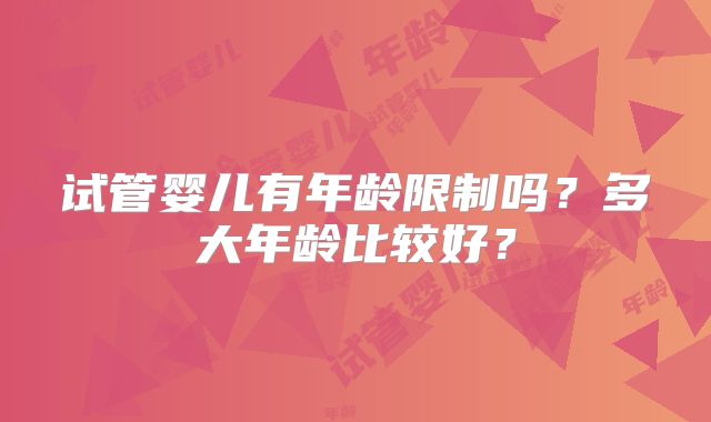 试管婴儿有年龄限制吗？多大年龄比较好？