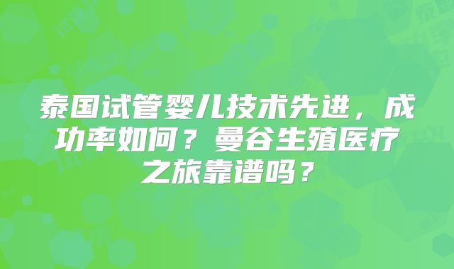 泰国试管婴儿技术先进，成功率如何？曼谷生殖医疗之旅靠谱吗？