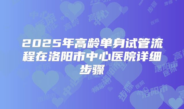 2025年高龄单身试管流程在洛阳市中心医院详细步骤
