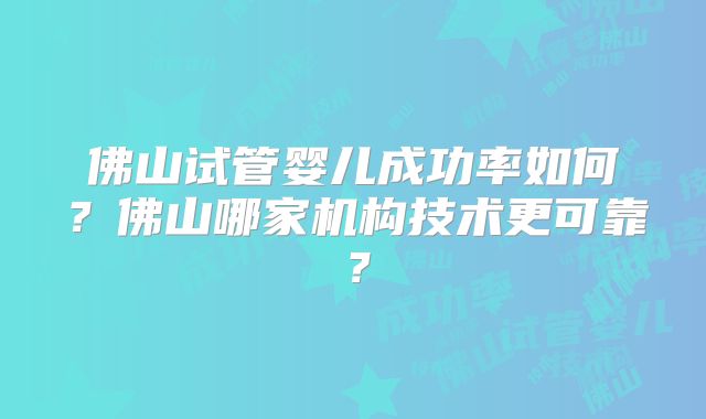 佛山试管婴儿成功率如何？佛山哪家机构技术更可靠？