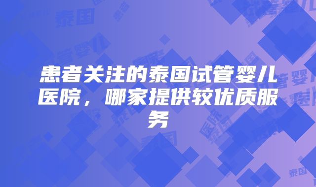 患者关注的泰国试管婴儿医院，哪家提供较优质服务
