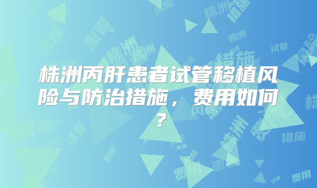 株洲丙肝患者试管移植风险与防治措施，费用如何？