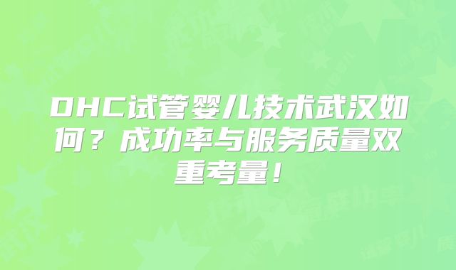 DHC试管婴儿技术武汉如何？成功率与服务质量双重考量！