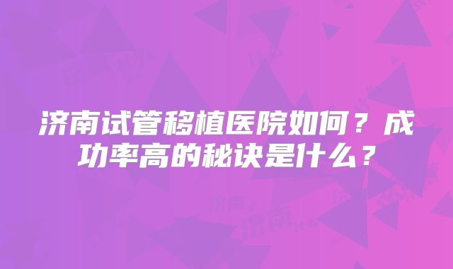 济南试管移植医院如何？成功率高的秘诀是什么？