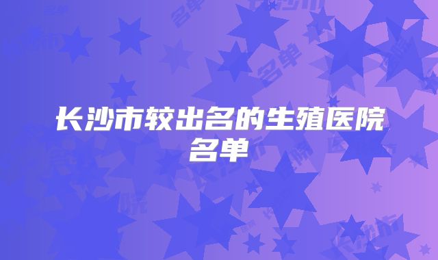 长沙市较出名的生殖医院名单