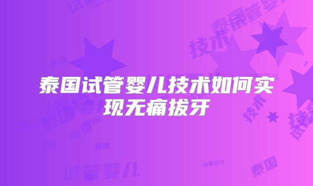 泰国试管婴儿技术如何实现无痛拔牙