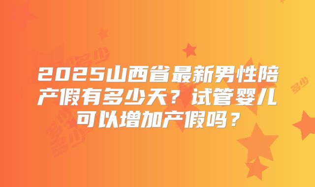 2025山西省最新男性陪产假有多少天？试管婴儿可以增加产假吗？