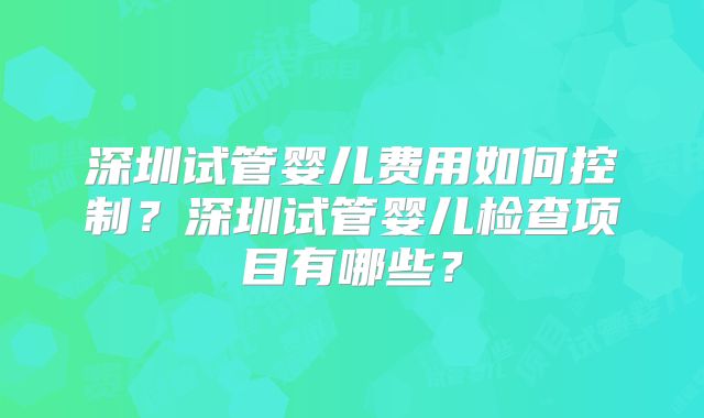 深圳试管婴儿费用如何控制？深圳试管婴儿检查项目有哪些？
