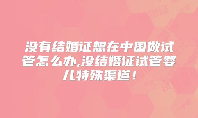没有结婚证想在中国做试管怎么办,没结婚证试管婴儿特殊渠道!