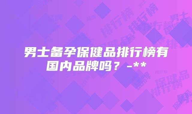 男士备孕保健品排行榜有国内品牌吗?-**