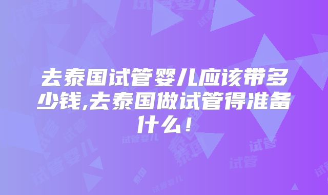 去泰国试管婴儿应该带多少钱,去泰国做试管得准备什么！