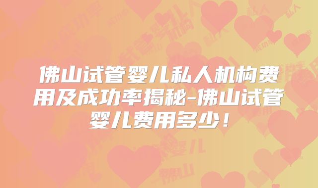 佛山试管婴儿私人机构费用及成功率揭秘-佛山试管婴儿费用多少！