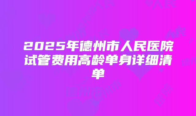 2025年德州市人民医院试管费用高龄单身详细清单