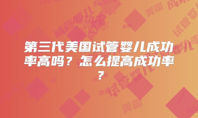 第三代美国试管婴儿成功率高吗?怎么提高成功率?