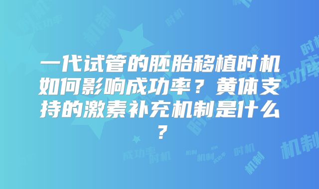 一代试管的胚胎移植时机如何影响成功率？黄体支持的激素补充机制是什么？