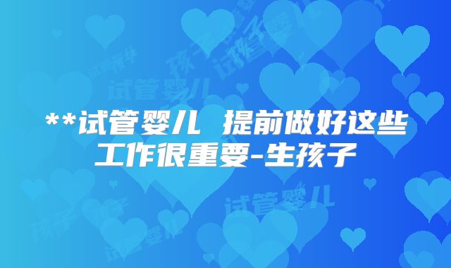 **试管婴儿 提前做好这些工作很重要-生孩子