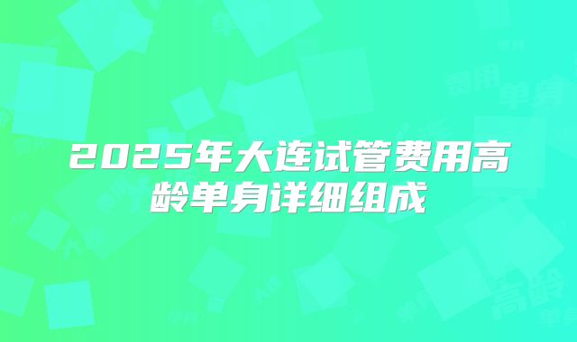 2025年大连试管费用高龄单身详细组成