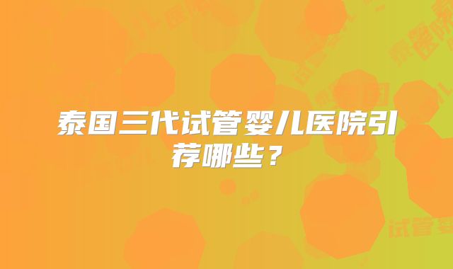 泰国三代试管婴儿医院引荐哪些？