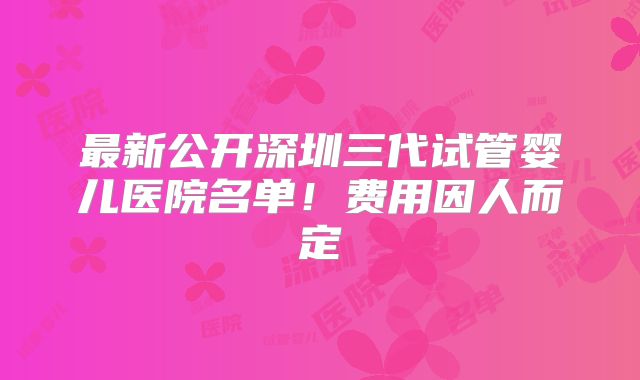 最新公开深圳三代试管婴儿医院名单！费用因人而定