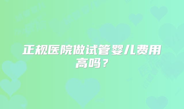 正规医院做试管婴儿费用高吗？