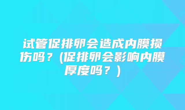 试管促排卵会造成内膜损伤吗？(促排卵会影响内膜厚度吗？)