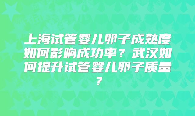 上海试管婴儿卵子成熟度如何影响成功率？武汉如何提升试管婴儿卵子质量？