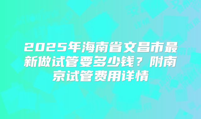 2025年海南省文昌市最新做试管要多少钱？附南京试管费用详情