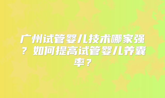 广州试管婴儿技术哪家强？如何提高试管婴儿养囊率？